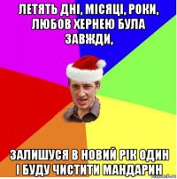 летять дні, місяці, роки, любов хернею була завжди, залишуся в новий рік один і буду чистити мандарин