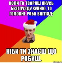 коли ти твориш якусь безглузду хуйню, то головне роби вигляд, ніби ти знаєш що робиш.