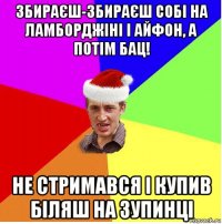 збираєш-збираєш собі на ламборджіні і айфон, а потім бац! не стримався і купив біляш на зупинці