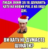 люди, яким за 18, шукають хату на новий рік. а на інші дні, ви хату не думаєте шукати?