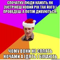 спочатку люди кажуть як зустрінеш новий рік так його і проведеш, а потім дивуються, чому вони не сплять ночами а їдять і бухають