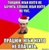 танцюй, ніби ніхто не бачить, співай, ніби ніхто не чує, працюй, ніби ніхто не платить.