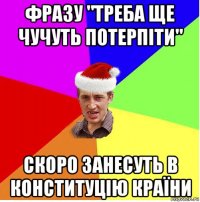 фразу "треба ще чучуть потерпіти" скоро занесуть в конституцію країни