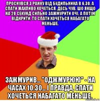 проснувся з ранку від будильника в 6.30, а спати жахливо хочеться. десь чув, шо якщо на 20 секунд сильно зажмурити очі, а потім відкрити, то спати хочеться набагато меньше. зажмурив... "оджмурюю" - на часах 10.30... і правда, спати хочеться набагато меньше.