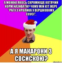 а можна якось скромніше котячий корм називати? чому мій кіт жере "рагу з кролика у вершковому соусі", а я макарони з сосискою?