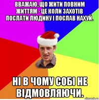 вважаю, що жити повним життям - це коли захотів послати людину і послав нахуй. ні в чому собі не відмовляючи.