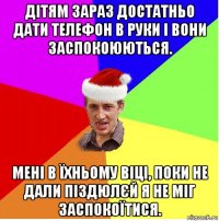 дітям зараз достатньо дати телефон в руки і вони заспокоюються. мені в їхньому віці, поки не дали піздюлєй я не міг заспокоїтися.