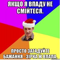 якщо я впаду не смійтеся. просто загадуйте бажання - зірка ж впала.