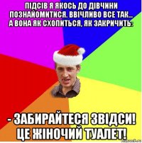 підсів я якось до дівчини познайомитися. ввічливо все так... а вона як схопиться, як закричить: - забирайтеся звідси! це жіночий туалет!