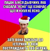 пацан, бійся дывчину, яка сказала "ясно" (це означає, що їй ніхуя не ясно, зате вона близька до істерики, в якій постраждають твої нерви).