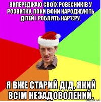 випереджаю своїх ровесників у розвитку. поки вони народжують дітей і роблять кар'єру, я вже старий дід, який всім незадоволений.