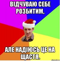 відчуваю себе розбитим, але надіюсь це на щастя.