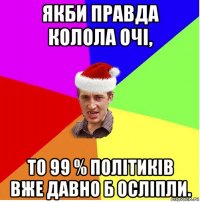 якби правда колола очі, то 99 % політиків вже давно б осліпли.