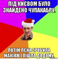 під києвом було знайдено чупакабру. потім лєна зробила макіяж і пішла додому.