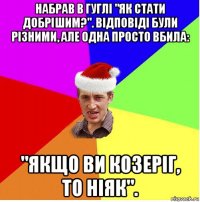 набрав в гуглі "як стати добрішим?". відповіді були різними, але одна просто вбила: "якщо ви козеріг, то ніяк".