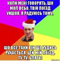 коли мені говорять, шо мол всьо, твій поїзд уйшов, я радуюсь тому, шо все-таки він ще кудись рухається, цей мій поїзд. ту-ту, блять!