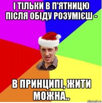 і тільки в п'ятницю після обіду розумієш - в принципі, жити можна..