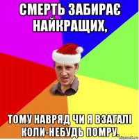 смерть забирає найкращих, тому навряд чи я взагалі коли-небудь помру.