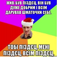 жив-був піздєц. він був дуже добрим і всім дарував шматочки себе. тобі піздєц, мені піздєц, всім піздєц.