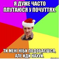 я дуже часто плутаюся у почуттях. ти мені ніби подобаєшся, але йди нахуй.