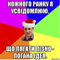 кожного ранку я усвідомлюю, що лягати пізно - погана ідея.