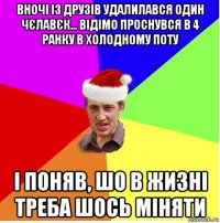 вночі із друзів удалилався один чєлавєк... відімо проснувся в 4 ранку в холодному поту і поняв, шо в жизні треба шось міняти