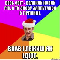 весь світ - великий новий рік, а ти знову заплутався в гірлянді, впав і лежиш як ідіот.