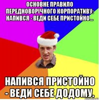 основне правило передноворічного корпоративу: напився - веди себе пристойно... напився пристойно - веди себе додому.