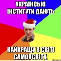 українські інститути дають найкращу в світі самоосвіту.