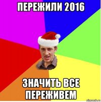 пережили 2016 значить все переживем