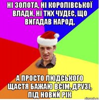 ні золота, ні королівської влади, ні тих чудес, що вигадав народ, а просто людського щастя бажаю всім, друзі, під новий рік