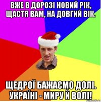 вже в дорозі новий рік, щастя вам, на довгий вік. щедрої бажаємо долі. україні - миру й волі!