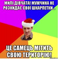 милі дівчата! мужчина не розкидає свої шкарпетки... це самець мітить свою територію!