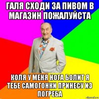 галя сходи за пивом в магазин пожалуйста коля у меня нога болит я тебе самогонки принесу из погреба