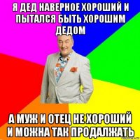 я дед наверное хороший и пытался быть хорошим дедом а муж и отец не хороший и можна так продалжать