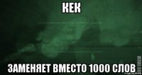 кек заменяет вместо 1000 слов