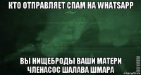 кто отправляет спам на whatsapp вы нищеброды ваши матери членасос шалава шмара