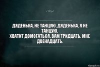 Дяденька, не танцую, дяденька, я не танцую, 
Хватит домогаться, вам тридцать, мне двенадцать.