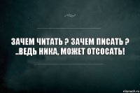 зачем читать ? зачем писать ? ..ведь ника, может отсосать!