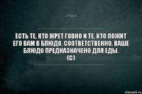 Есть те, кто жрет говно и те, кто ложит его вам в блюдо. Соответственно, ваше блюдо предназначено для еды.
(c)