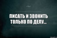 Писать и Звонить только по делу...