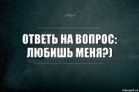 Ответь на вопрос:
Любишь меня?)