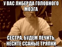 у вас либерда головного мозга сестра, будем лечить, несите ссаные тряпки