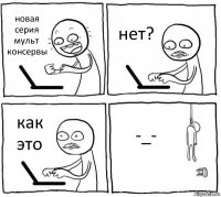 новая серия мульт консервы нет? как это -_-