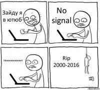 Зайду я в ютюб No signal Неееееееееееет Rip 2000-2016