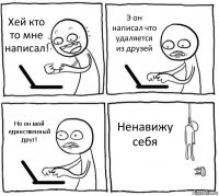 Хей кто то мне написал! Э он написал что удаляется из друзей Но он мой единственный друг! Ненавижу себя