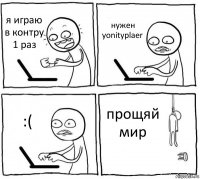 я играю в контру 1 раз нужен yonityplaer :( прощяй мир