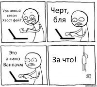 Ура новый сезон Хвост фей! Черт, бля Это анимэ Ванпачм За что!