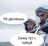 Чё делаешь Сижу тут с тобой