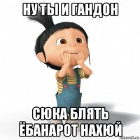 ну ты и гандон сюка блять ёбанарот нахюй